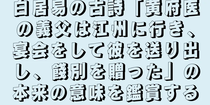 白居易の古詩「黄府医の義父は江州に行き、宴会をして彼を送り出し、餞別を贈った」の本来の意味を鑑賞する