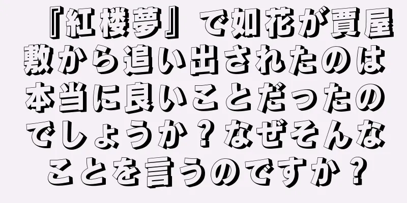 『紅楼夢』で如花が賈屋敷から追い出されたのは本当に良いことだったのでしょうか？なぜそんなことを言うのですか？
