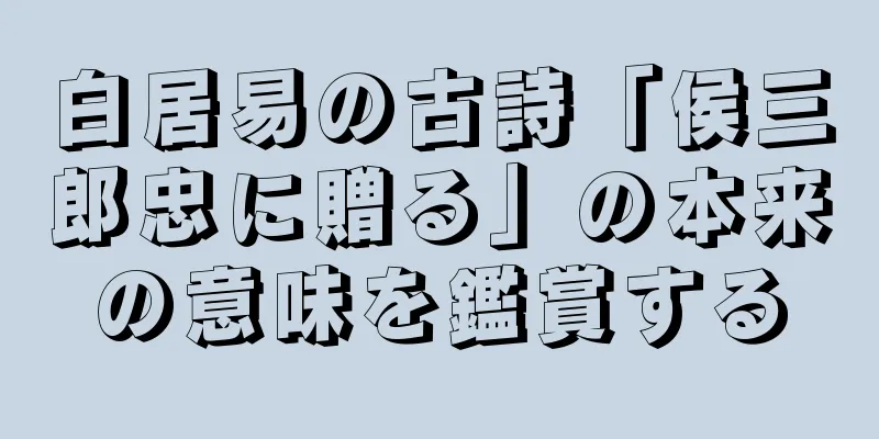 白居易の古詩「侯三郎忠に贈る」の本来の意味を鑑賞する