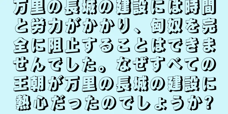 万里の長城の建設には時間と労力がかかり、匈奴を完全に阻止することはできませんでした。なぜすべての王朝が万里の長城の建設に熱心だったのでしょうか?