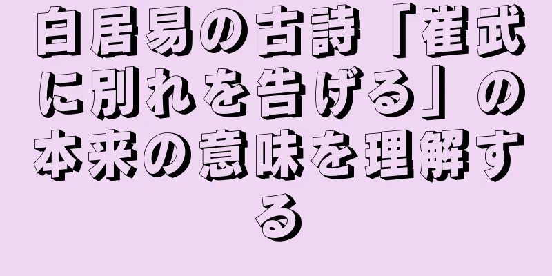 白居易の古詩「崔武に別れを告げる」の本来の意味を理解する