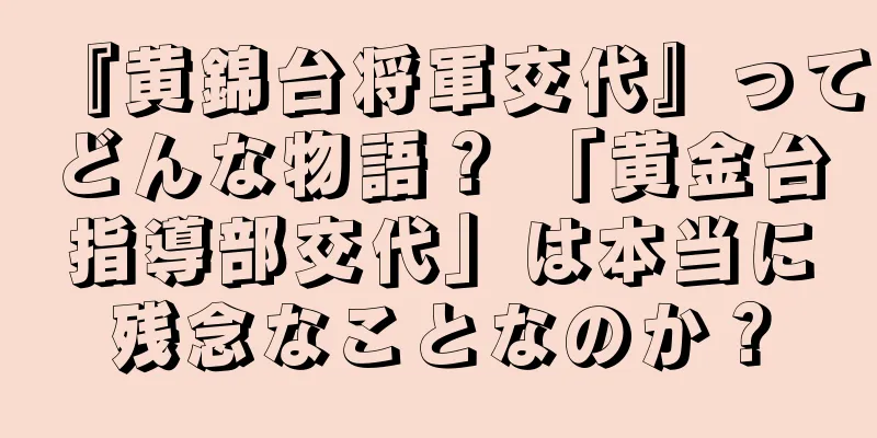 『黄錦台将軍交代』ってどんな物語？ 「黄金台指導部交代」は本当に残念なことなのか？