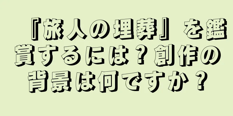 『旅人の埋葬』を鑑賞するには？創作の背景は何ですか？