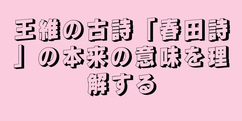 王維の古詩「春田詩」の本来の意味を理解する