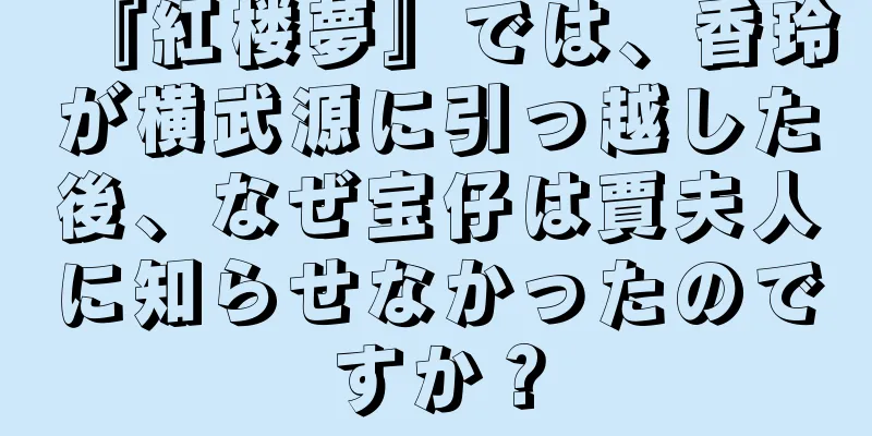 『紅楼夢』では、香玲が横武源に引っ越した後、なぜ宝仔は賈夫人に知らせなかったのですか？