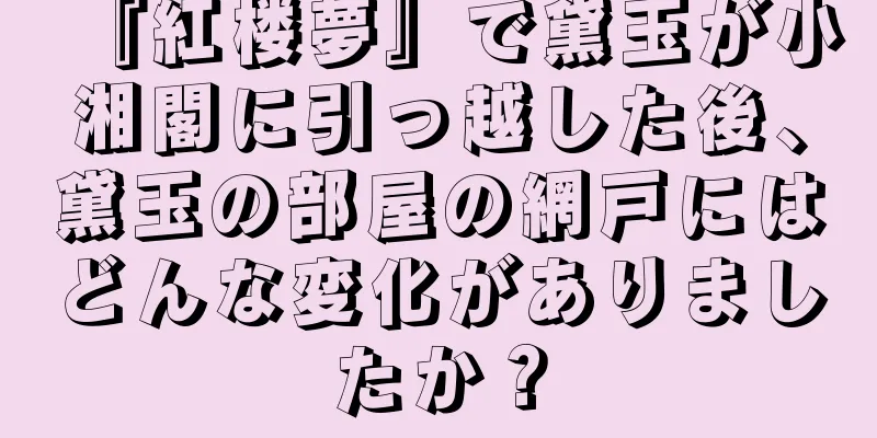 『紅楼夢』で黛玉が小湘閣に引っ越した後、黛玉の部屋の網戸にはどんな変化がありましたか？