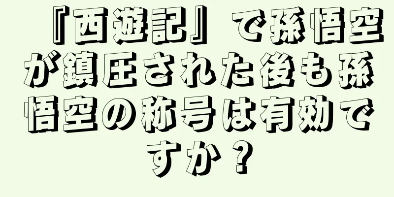 『西遊記』で孫悟空が鎮圧された後も孫悟空の称号は有効ですか？
