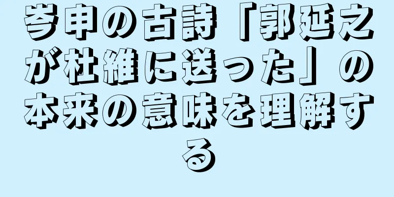 岑申の古詩「郭延之が杜維に送った」の本来の意味を理解する