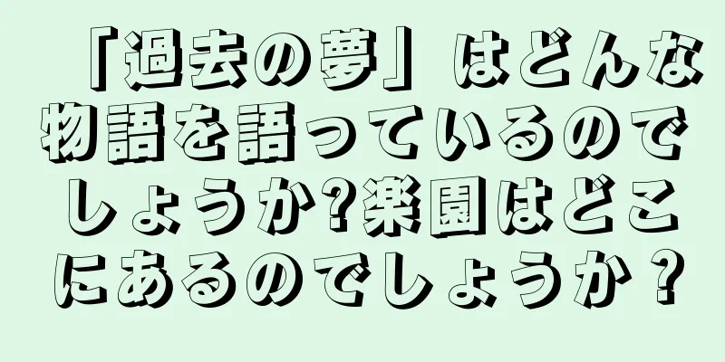 「過去の夢」はどんな物語を語っているのでしょうか?楽園はどこにあるのでしょうか？