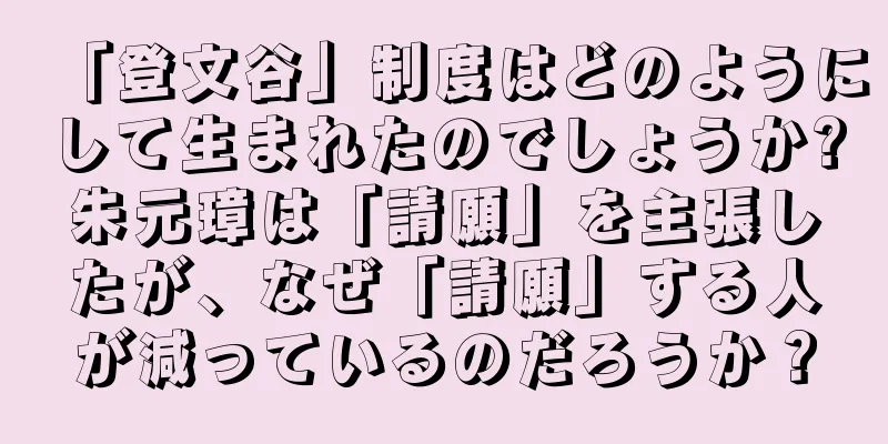 「登文谷」制度はどのようにして生まれたのでしょうか?朱元璋は「請願」を主張したが、なぜ「請願」する人が減っているのだろうか？