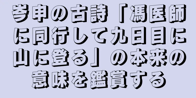 岑申の古詩「馮医師に同行して九日目に山に登る」の本来の意味を鑑賞する