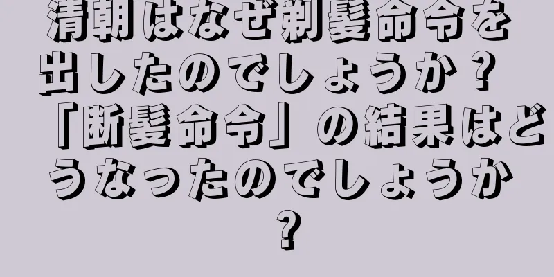 清朝はなぜ剃髪命令を出したのでしょうか？ 「断髪命令」の結果はどうなったのでしょうか？