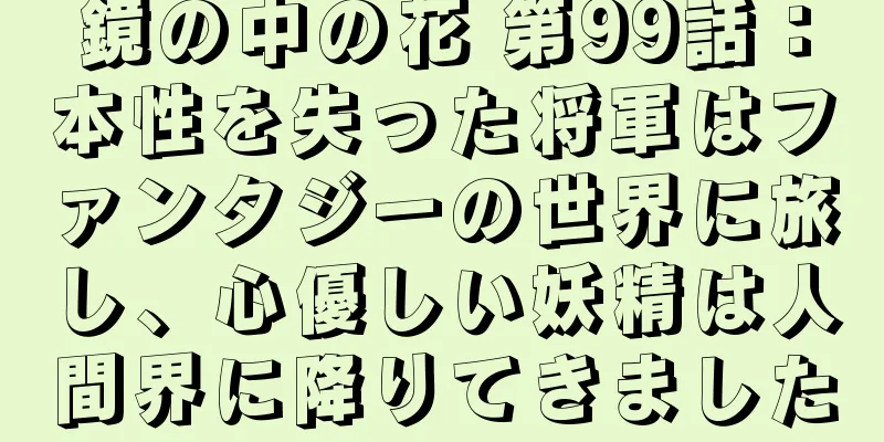 鏡の中の花 第99話：本性を失った将軍はファンタジーの世界に旅し、心優しい妖精は人間界に降りてきました