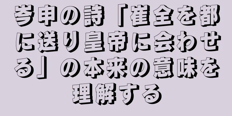 岑申の詩「崔全を都に送り皇帝に会わせる」の本来の意味を理解する
