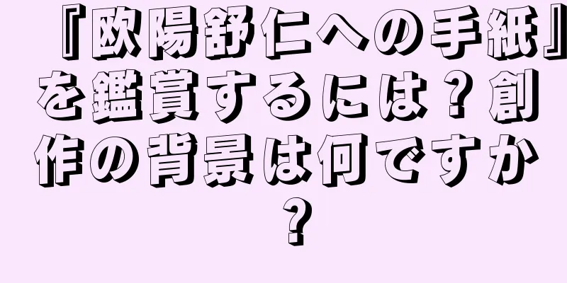 『欧陽舒仁への手紙』を鑑賞するには？創作の背景は何ですか？