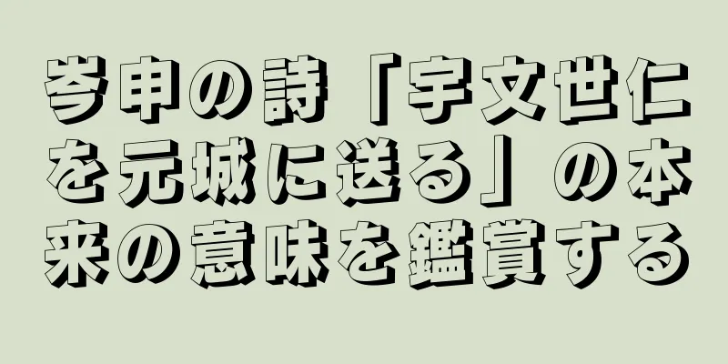 岑申の詩「宇文世仁を元城に送る」の本来の意味を鑑賞する