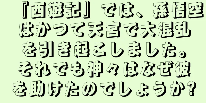 『西遊記』では、孫悟空はかつて天宮で大混乱を引き起こしました。それでも神々はなぜ彼を助けたのでしょうか?