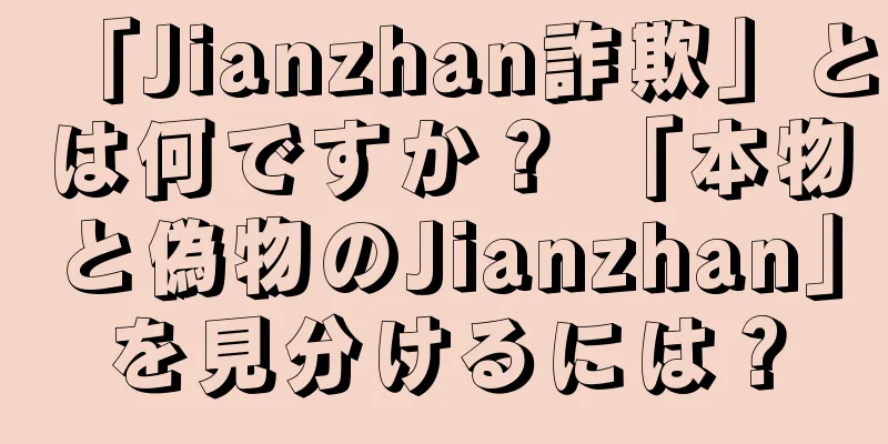 「Jianzhan詐欺」とは何ですか？ 「本物と偽物のJianzhan」を見分けるには？