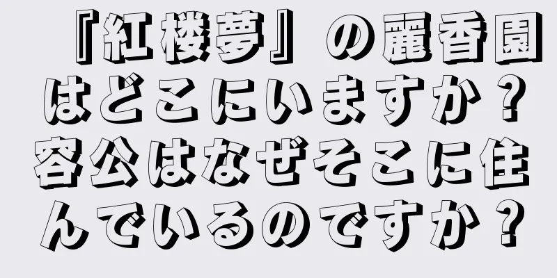 『紅楼夢』の麗香園はどこにいますか？容公はなぜそこに住んでいるのですか？