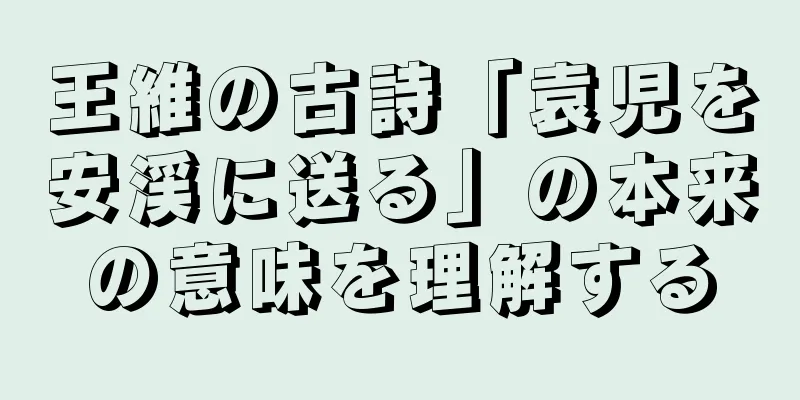 王維の古詩「袁児を安渓に送る」の本来の意味を理解する