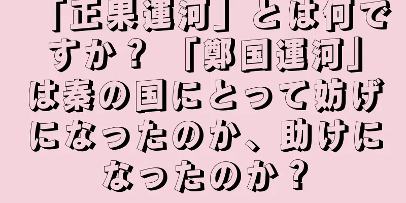 「正果運河」とは何ですか？ 「鄭国運河」は秦の国にとって妨げになったのか、助けになったのか？
