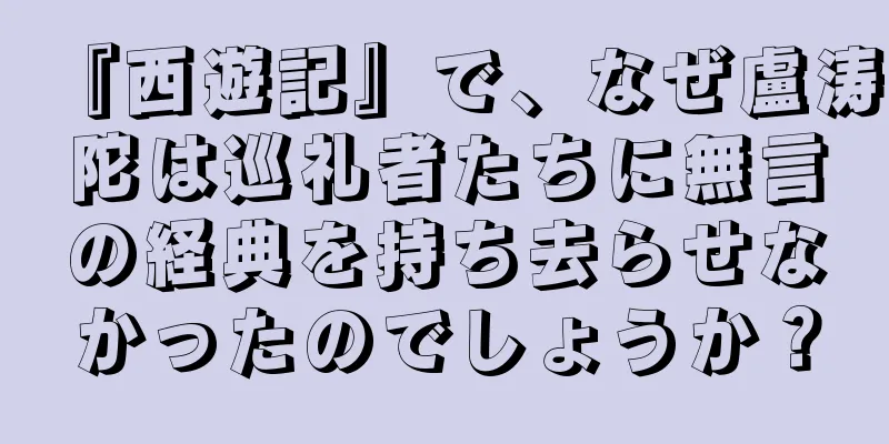 『西遊記』で、なぜ盧涛陀は巡礼者たちに無言の経典を持ち去らせなかったのでしょうか？