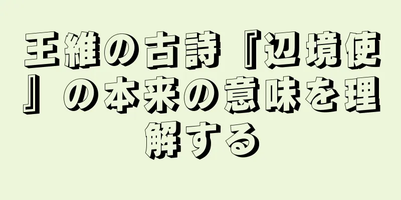 王維の古詩『辺境使』の本来の意味を理解する