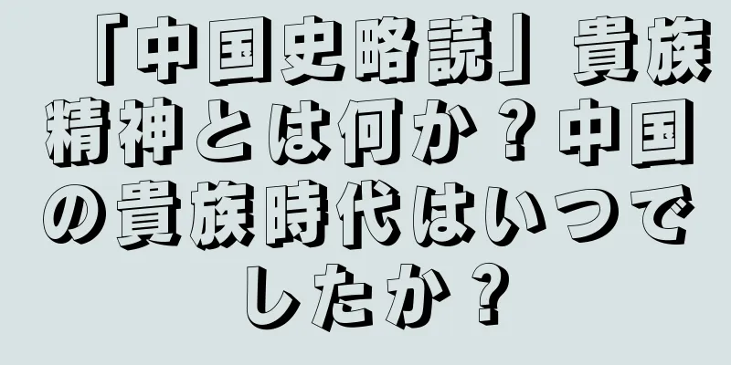 「中国史略読」貴族精神とは何か？中国の貴族時代はいつでしたか？