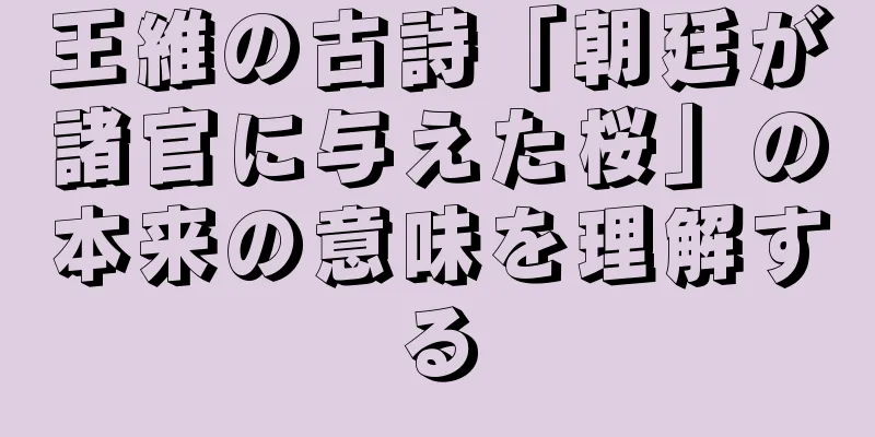 王維の古詩「朝廷が諸官に与えた桜」の本来の意味を理解する