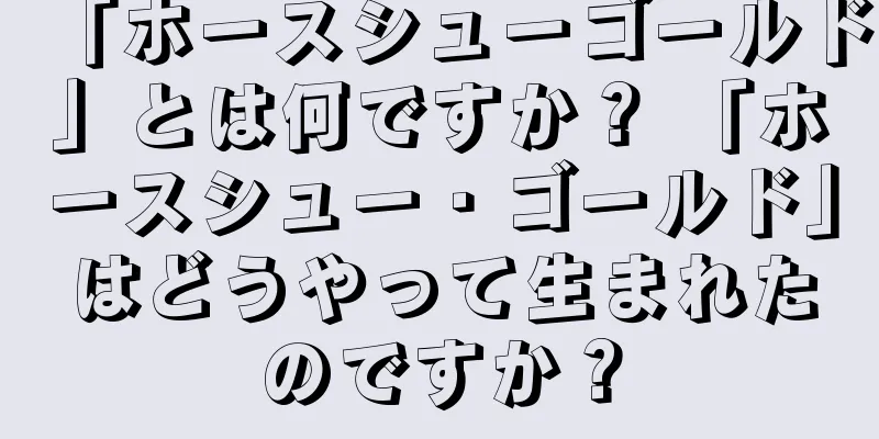 「ホースシューゴールド」とは何ですか？ 「ホースシュー・ゴールド」はどうやって生まれたのですか？