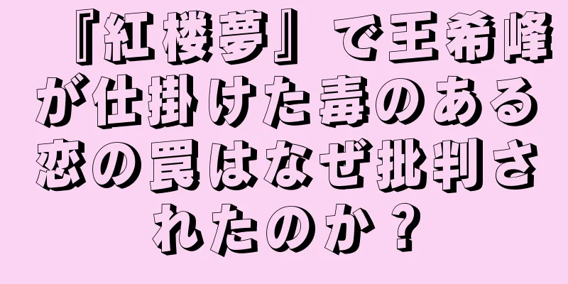 『紅楼夢』で王希峰が仕掛けた毒のある恋の罠はなぜ批判されたのか？