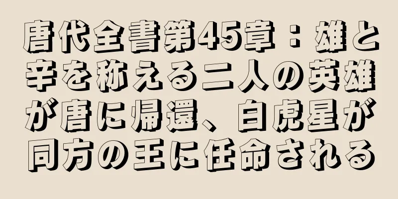 唐代全書第45章：雄と辛を称える二人の英雄が唐に帰還、白虎星が同方の王に任命される