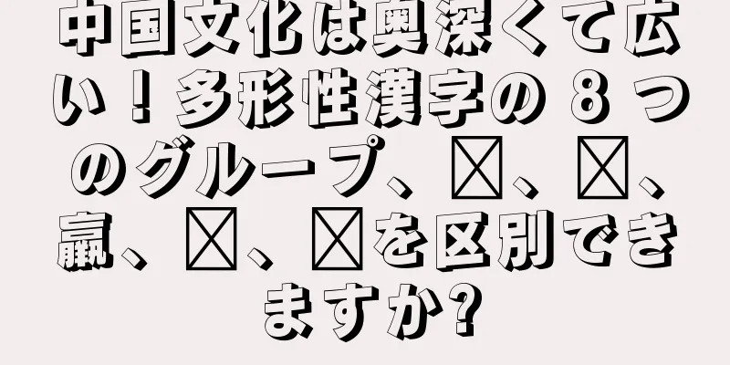 中国文化は奥深くて広い！多形性漢字の 8 つのグループ、赢、赢、羸、蠃、臝を区別できますか?