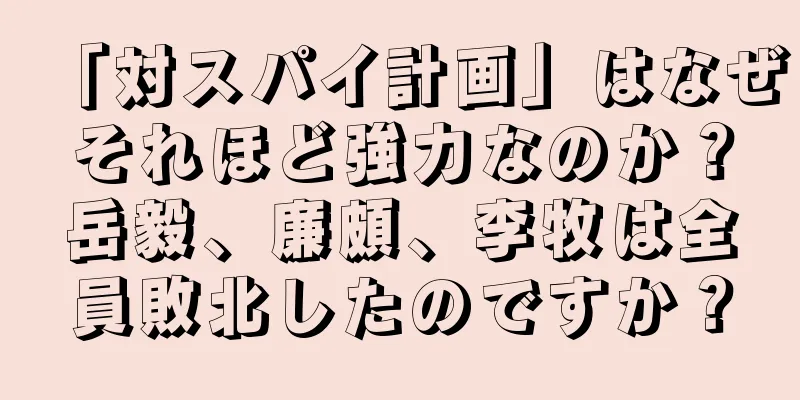 「対スパイ計画」はなぜそれほど強力なのか？岳毅、廉頗、李牧は全員敗北したのですか？