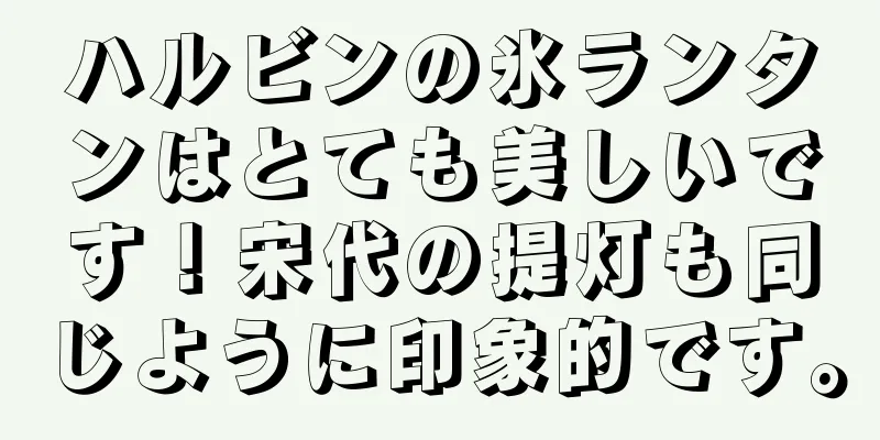 ハルビンの氷ランタンはとても美しいです！宋代の提灯も同じように印象的です。