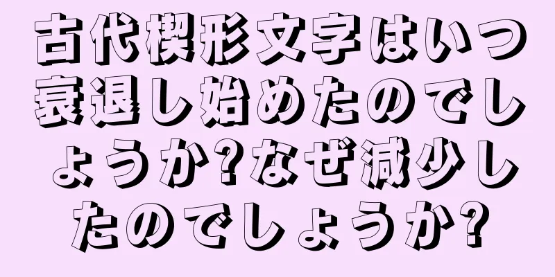 古代楔形文字はいつ衰退し始めたのでしょうか?なぜ減少したのでしょうか?