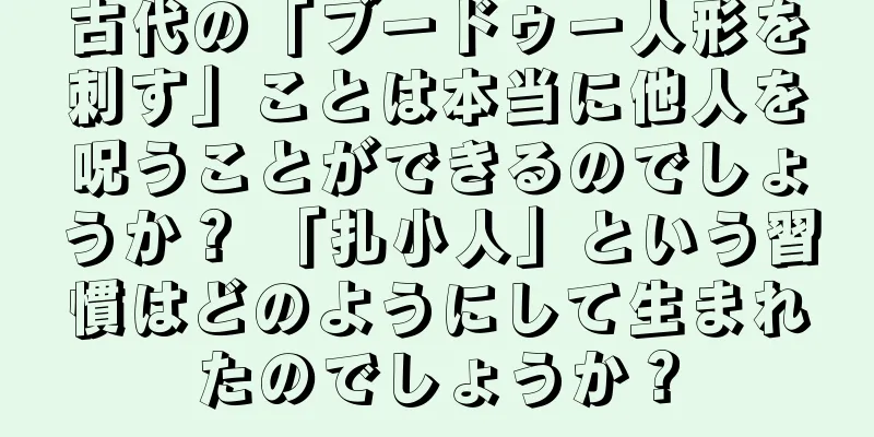 古代の「ブードゥー人形を刺す」ことは本当に他人を呪うことができるのでしょうか？ 「扎小人」という習慣はどのようにして生まれたのでしょうか？