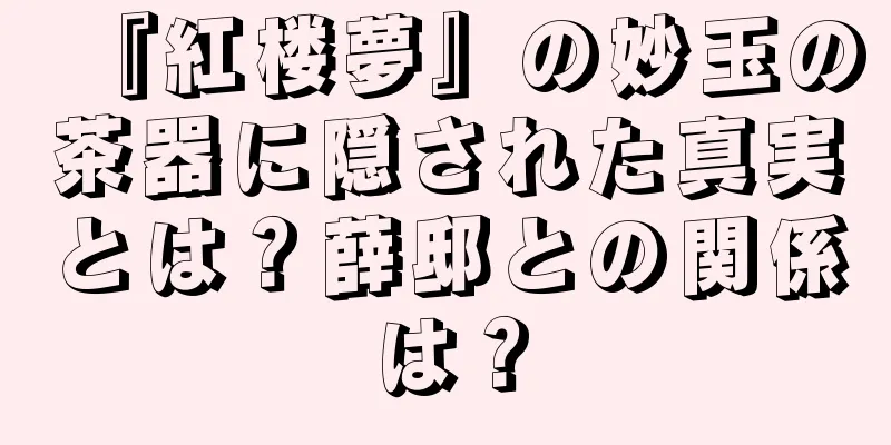 『紅楼夢』の妙玉の茶器に隠された真実とは？薛邸との関係は？