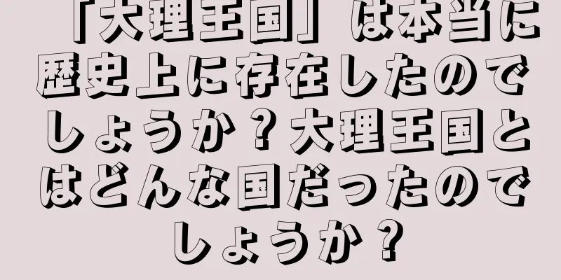 「大理王国」は本当に歴史上に存在したのでしょうか？大理王国とはどんな国だったのでしょうか？