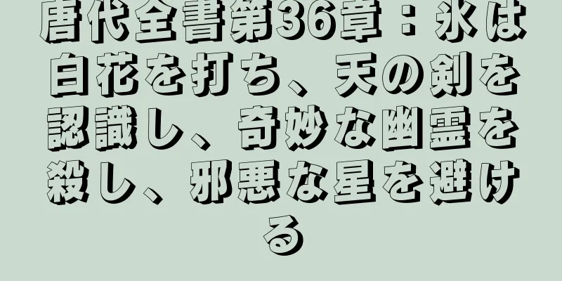唐代全書第36章：氷は白花を打ち、天の剣を認識し、奇妙な幽霊を殺し、邪悪な星を避ける
