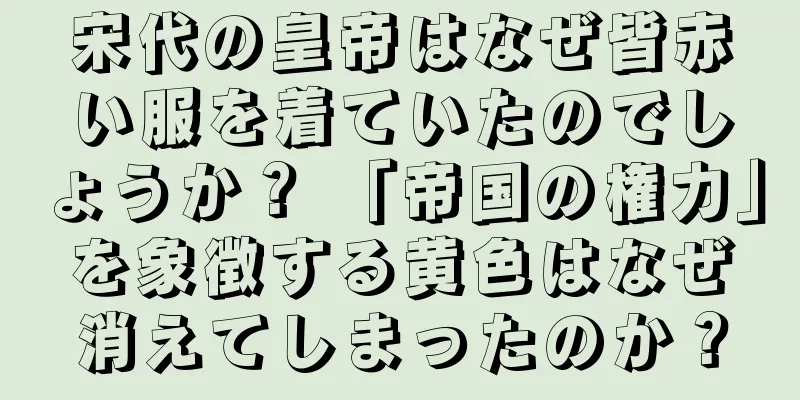 宋代の皇帝はなぜ皆赤い服を着ていたのでしょうか？ 「帝国の権力」を象徴する黄色はなぜ消えてしまったのか？