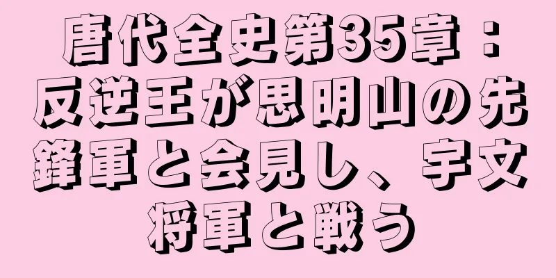 唐代全史第35章：反逆王が思明山の先鋒軍と会見し、宇文将軍と戦う