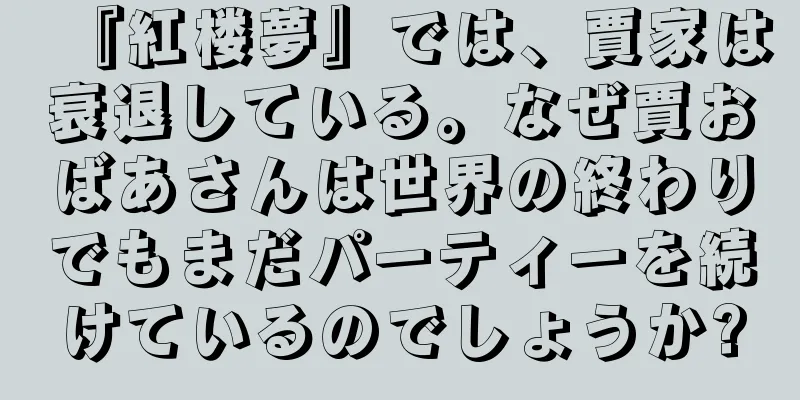 『紅楼夢』では、賈家は衰退している。なぜ賈おばあさんは世界の終わりでもまだパーティーを続けているのでしょうか?