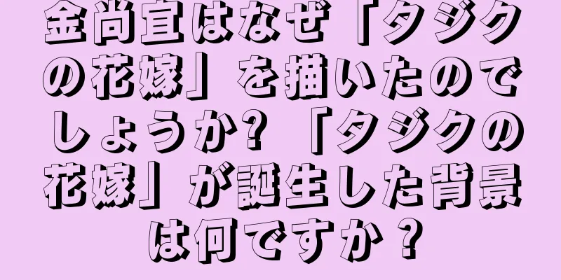 金尚宜はなぜ「タジクの花嫁」を描いたのでしょうか? 「タジクの花嫁」が誕生した背景は何ですか？