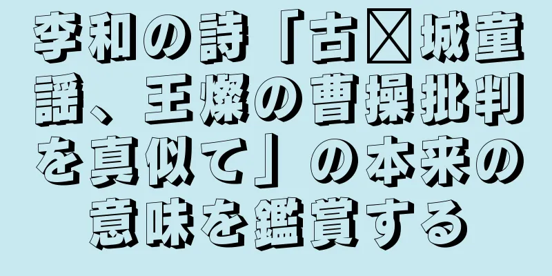 李和の詩「古鄴城童謡、王燦の曹操批判を真似て」の本来の意味を鑑賞する