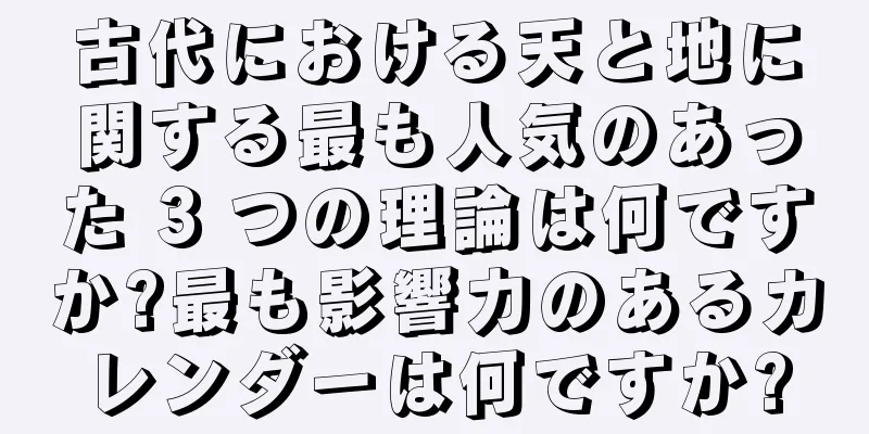 古代における天と地に関する最も人気のあった 3 つの理論は何ですか?最も影響力のあるカレンダーは何ですか?