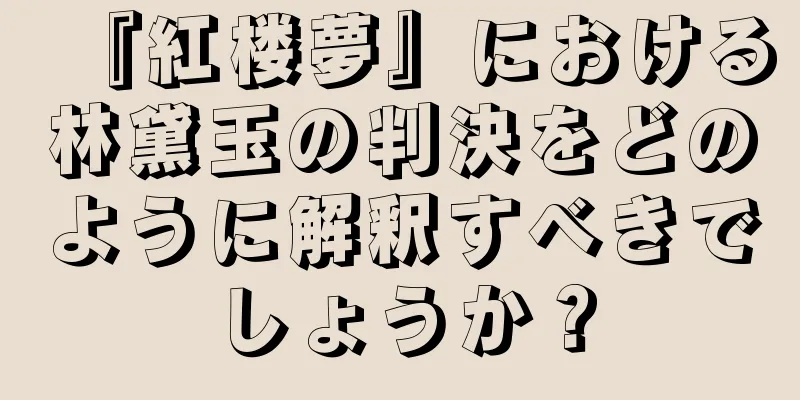 『紅楼夢』における林黛玉の判決をどのように解釈すべきでしょうか？