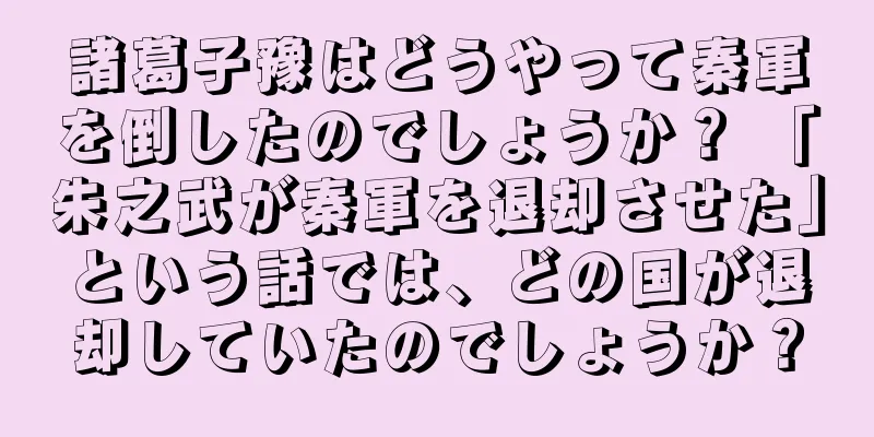 諸葛子豫はどうやって秦軍を倒したのでしょうか？ 「朱之武が秦軍を退却させた」という話では、どの国が退却していたのでしょうか？