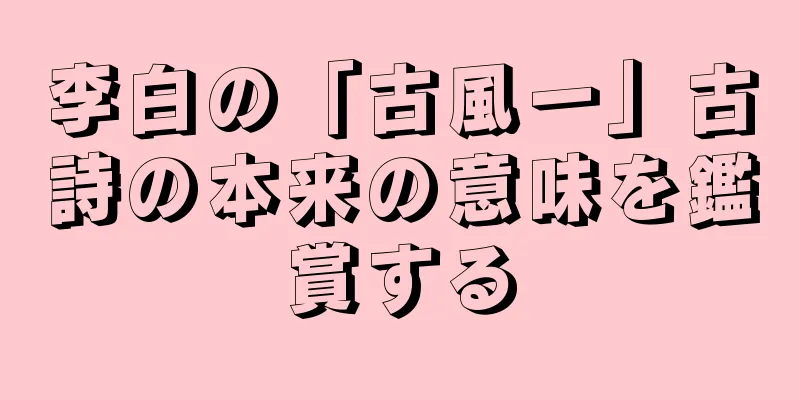 李白の「古風一」古詩の本来の意味を鑑賞する