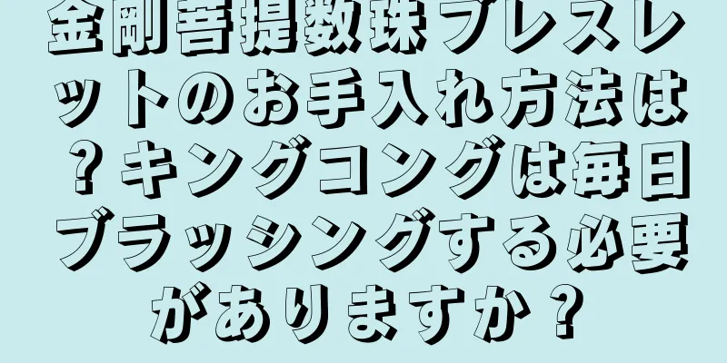 金剛菩提数珠ブレスレットのお手入れ方法は？キングコングは毎日ブラッシングする必要がありますか？